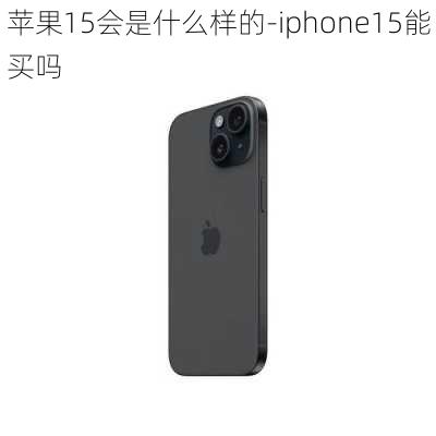 苹果15会是什么样的-iphone15能买吗