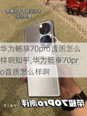 华为畅享70pro音质怎么样啊知乎,华为畅享70pro音质怎么样啊