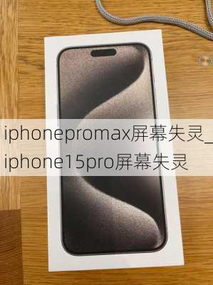 iphonepromax屏幕失灵_iphone15pro屏幕失灵