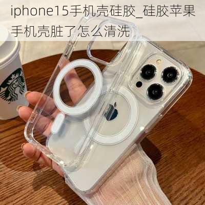 iphone15手机壳硅胶_硅胶苹果手机壳脏了怎么清洗