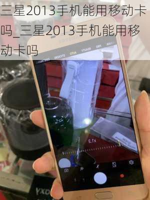 三星2013手机能用移动卡吗_三星2013手机能用移动卡吗