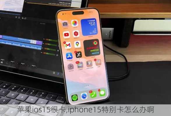 苹果ios15很卡,iphone15特别卡怎么办啊