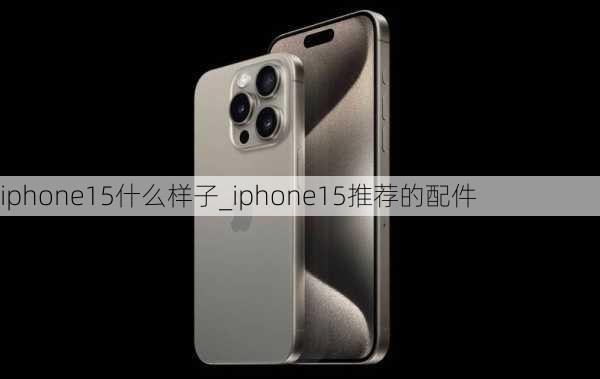 iphone15什么样子_iphone15推荐的配件