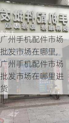 广州手机配件市场批发市场在哪里,广州手机配件市场批发市场在哪里进货