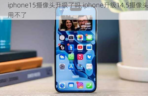 iphone15摄像头升级了吗,iphone升级14.5摄像头用不了