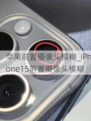 苹果前置摄像头模糊_iPhone15前置摄像头模糊