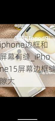 iphone边框和屏幕有缝_iPhone15屏幕边框缝隙大