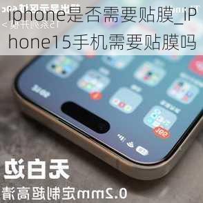 iphone是否需要贴膜_iPhone15手机需要贴膜吗