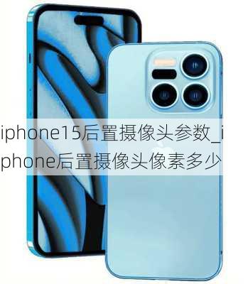 iphone15后置摄像头参数_iphone后置摄像头像素多少