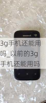 3g手机还能用吗_以前的3g手机还能用吗