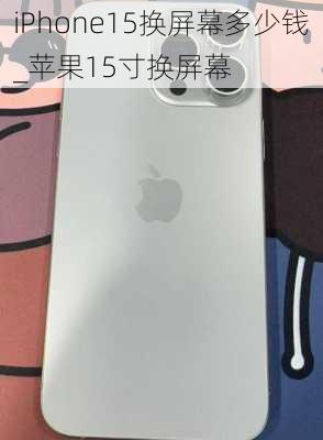 iPhone15换屏幕多少钱_苹果15寸换屏幕