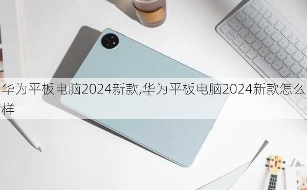 华为平板电脑2024新款,华为平板电脑2024新款怎么样