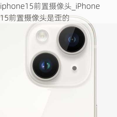 iphone15前置摄像头_iPhone15前置摄像头是歪的