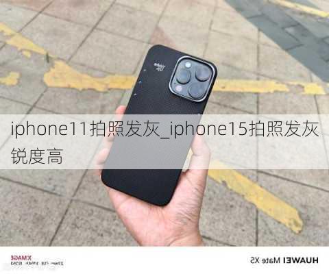 iphone11拍照发灰_iphone15拍照发灰锐度高