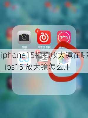 iphone15相机放大镜在哪_ios15 放大镜怎么用