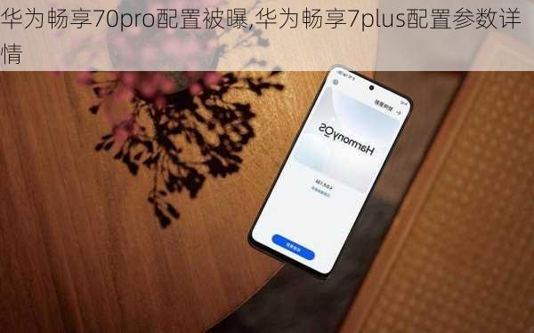 华为畅享70pro配置被曝,华为畅享7plus配置参数详情