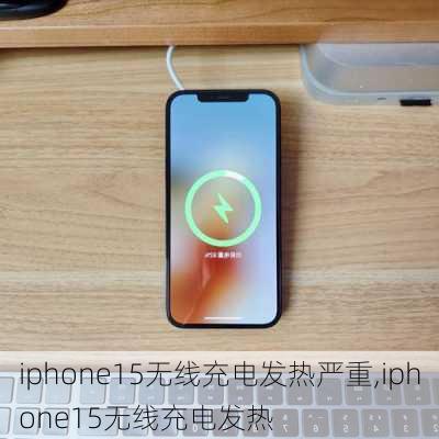 iphone15无线充电发热严重,iphone15无线充电发热