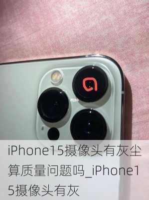 iPhone15摄像头有灰尘算质量问题吗_iPhone15摄像头有灰