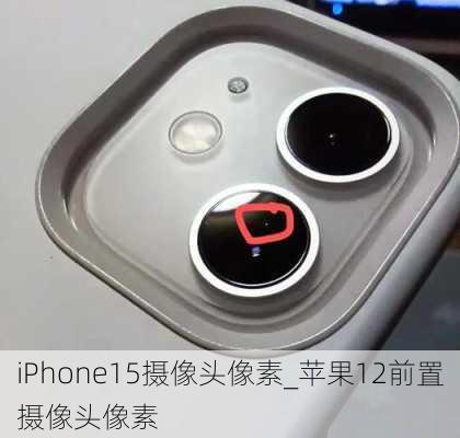 iPhone15摄像头像素_苹果12前置摄像头像素