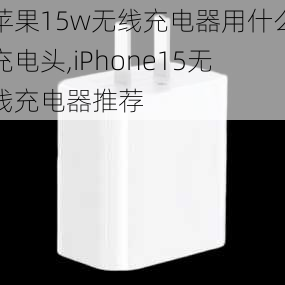 苹果15w无线充电器用什么充电头,iPhone15无线充电器推荐