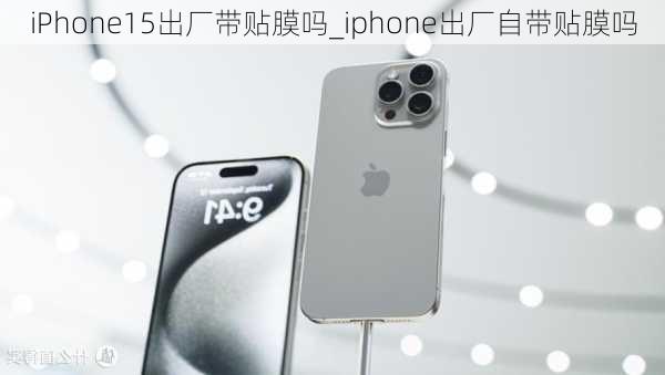 iPhone15出厂带贴膜吗_iphone出厂自带贴膜吗