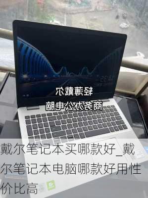 戴尔笔记本买哪款好_戴尔笔记本电脑哪款好用性价比高