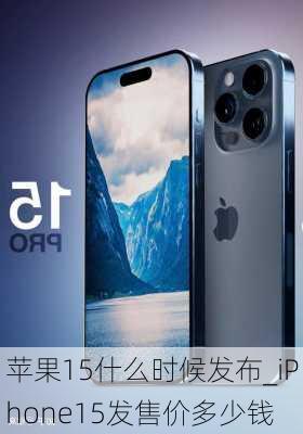 苹果15什么时候发布_iPhone15发售价多少钱