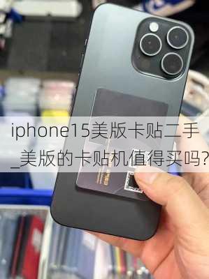 iphone15美版卡贴二手_美版的卡贴机值得买吗?