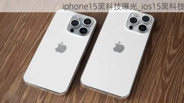 iphone15黑科技曝光_ios15黑科技