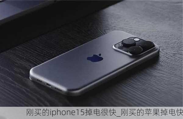 刚买的iphone15掉电很快_刚买的苹果掉电快