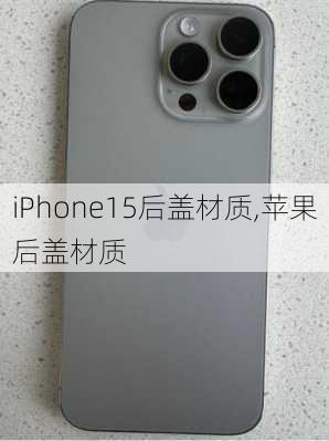 iPhone15后盖材质,苹果后盖材质