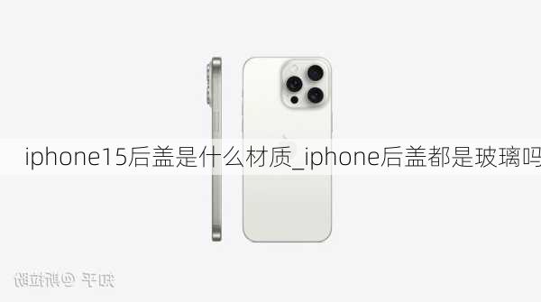 iphone15后盖是什么材质_iphone后盖都是玻璃吗