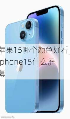 苹果15哪个颜色好看_iphone15什么屏幕