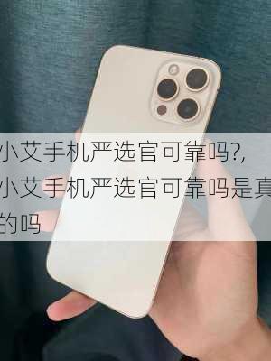 小艾手机严选官可靠吗?,小艾手机严选官可靠吗是真的吗