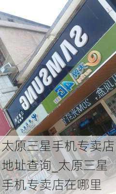 太原三星手机专卖店地址查询_太原三星手机专卖店在哪里