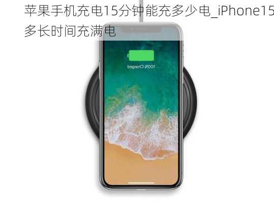 苹果手机充电15分钟能充多少电_iPhone15多长时间充满电