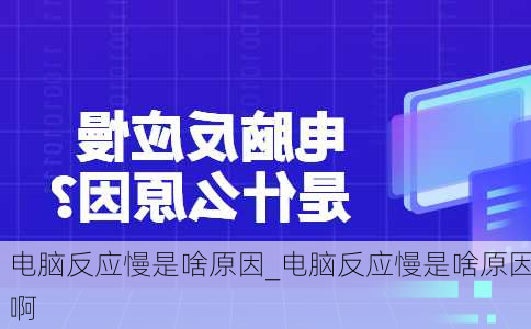 电脑反应慢是啥原因_电脑反应慢是啥原因啊