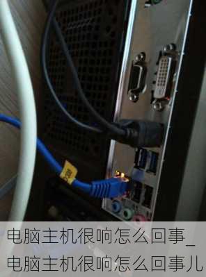 电脑主机很响怎么回事_电脑主机很响怎么回事儿