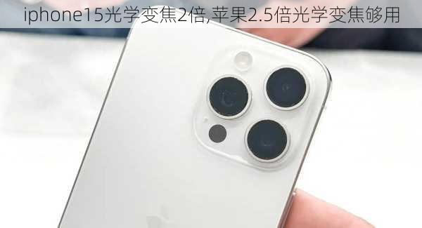 iphone15光学变焦2倍,苹果2.5倍光学变焦够用