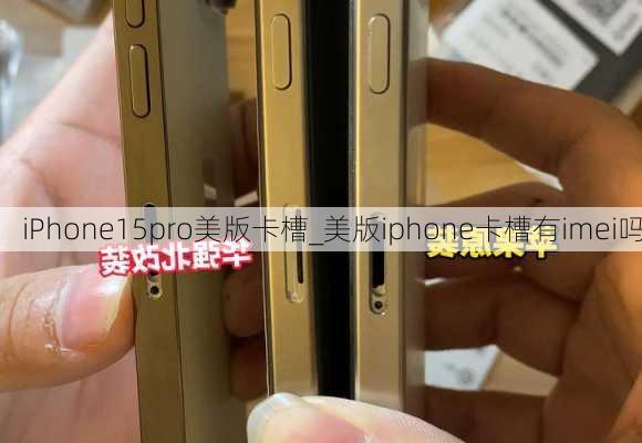 iPhone15pro美版卡槽_美版iphone卡槽有imei吗