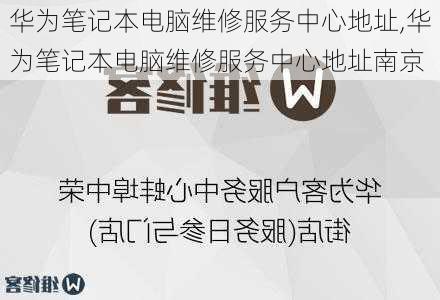 华为笔记本电脑维修服务中心地址,华为笔记本电脑维修服务中心地址南京