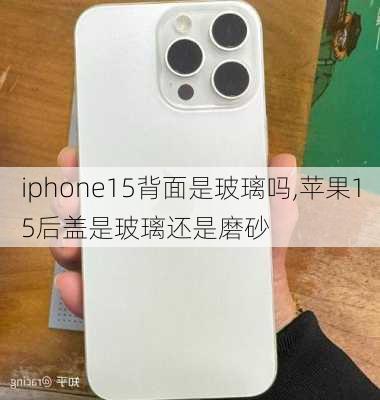 iphone15背面是玻璃吗,苹果15后盖是玻璃还是磨砂