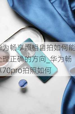 华为畅享照相自拍如何能处理正确的方向_华为畅享70pro拍照如何