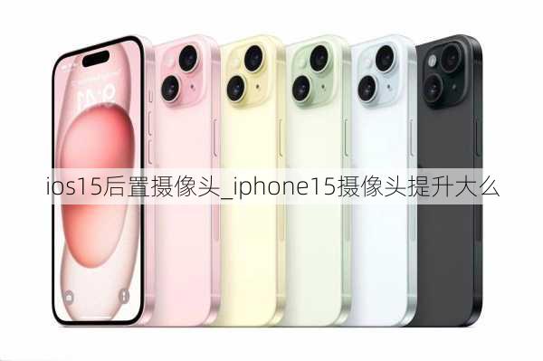 ios15后置摄像头_iphone15摄像头提升大么