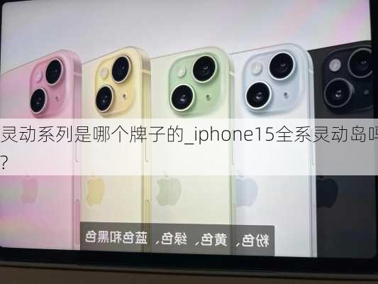 灵动系列是哪个牌子的_iphone15全系灵动岛吗?