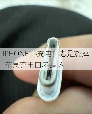 IPHONE15充电口老是烧掉,苹果充电口老是坏