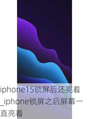 iphone15锁屏后还亮着_iphone锁屏之后屏幕一直亮着