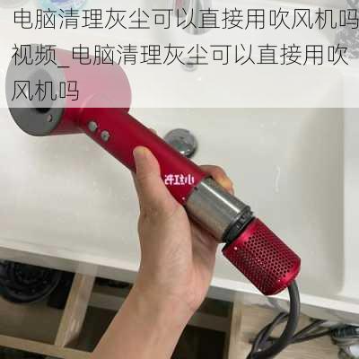 电脑清理灰尘可以直接用吹风机吗视频_电脑清理灰尘可以直接用吹风机吗