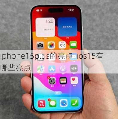 iphone15plus的亮点_ios15有哪些亮点