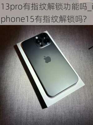 13pro有指纹解锁功能吗_iphone15有指纹解锁吗?